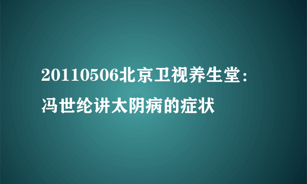 20110506北京卫视养生堂：冯世纶讲太阴病的症状