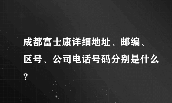 成都富士康详细地址、邮编、区号、公司电话号码分别是什么？