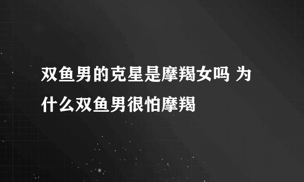 双鱼男的克星是摩羯女吗 为什么双鱼男很怕摩羯