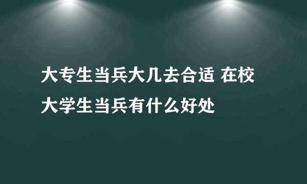 大专生当兵大几去合适 在校大学生当兵有什么好处