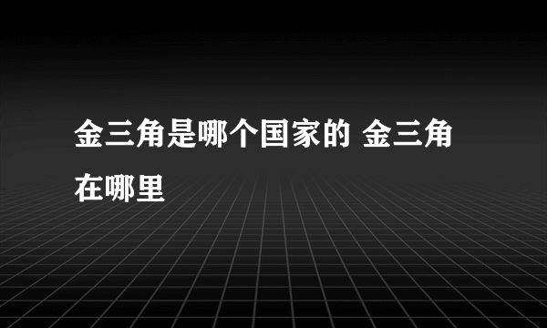 金三角是哪个国家的 金三角在哪里