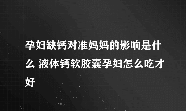 孕妇缺钙对准妈妈的影响是什么 液体钙软胶囊孕妇怎么吃才好