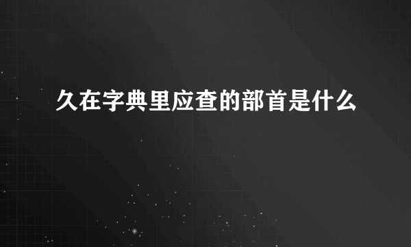 久在字典里应查的部首是什么