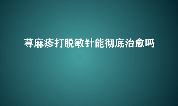 荨麻疹打脱敏针能彻底治愈吗