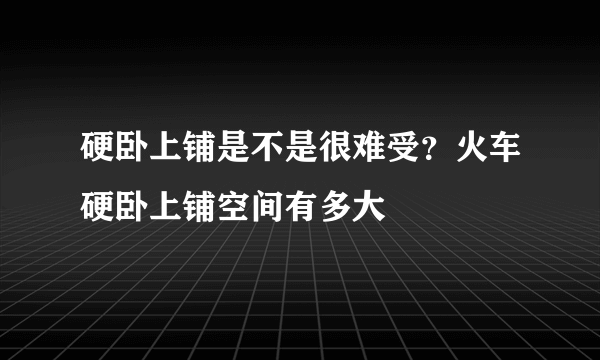 硬卧上铺是不是很难受？火车硬卧上铺空间有多大