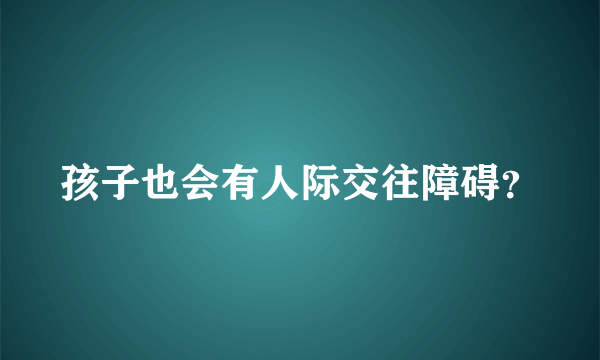 孩子也会有人际交往障碍？