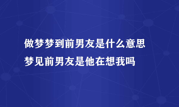 做梦梦到前男友是什么意思 梦见前男友是他在想我吗