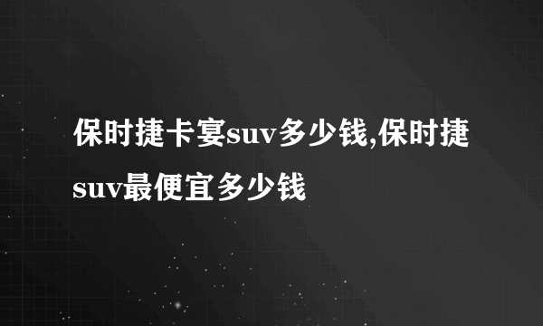 保时捷卡宴suv多少钱,保时捷suv最便宜多少钱