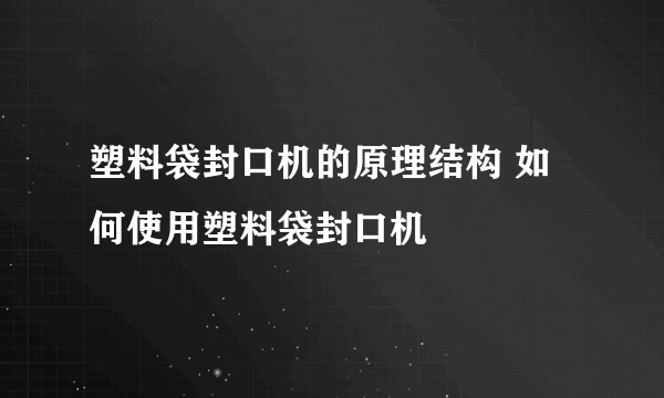 塑料袋封口机的原理结构 如何使用塑料袋封口机