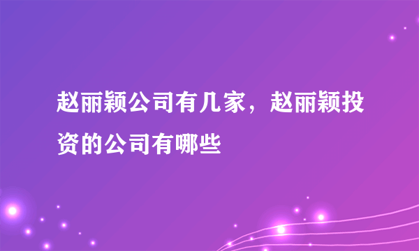 赵丽颖公司有几家，赵丽颖投资的公司有哪些