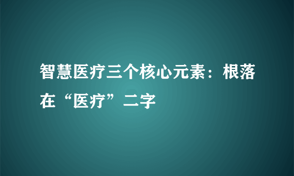 智慧医疗三个核心元素：根落在“医疗”二字