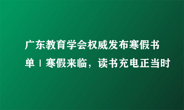 广东教育学会权威发布寒假书单｜寒假来临，读书充电正当时