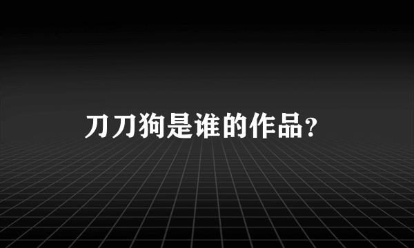 刀刀狗是谁的作品？