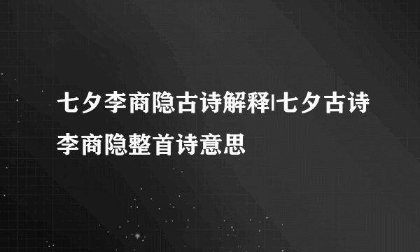 七夕李商隐古诗解释|七夕古诗李商隐整首诗意思