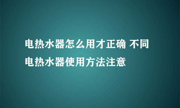 电热水器怎么用才正确 不同电热水器使用方法注意