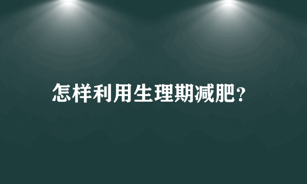 怎样利用生理期减肥？