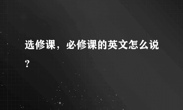 选修课，必修课的英文怎么说？