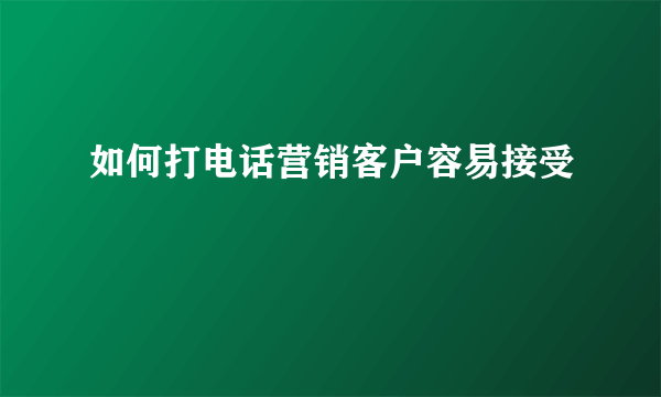 如何打电话营销客户容易接受