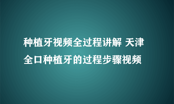 种植牙视频全过程讲解 天津全口种植牙的过程步骤视频