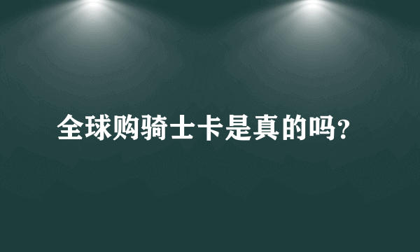 全球购骑士卡是真的吗？