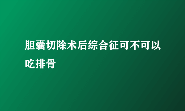 胆囊切除术后综合征可不可以吃排骨