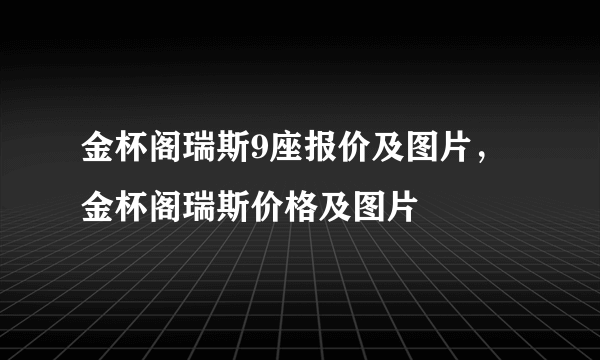 金杯阁瑞斯9座报价及图片，金杯阁瑞斯价格及图片