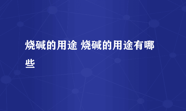 烧碱的用途 烧碱的用途有哪些