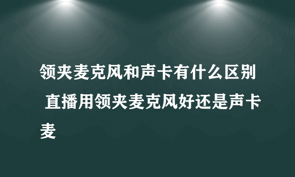 领夹麦克风和声卡有什么区别 直播用领夹麦克风好还是声卡麦