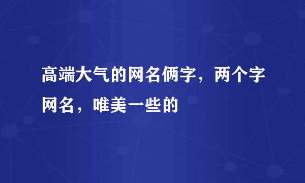 高端大气的网名俩字，两个字网名，唯美一些的