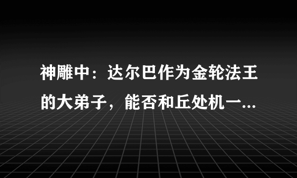 神雕中：达尔巴作为金轮法王的大弟子，能否和丘处机一决高下？