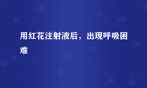 用红花注射液后，出现呼吸困难