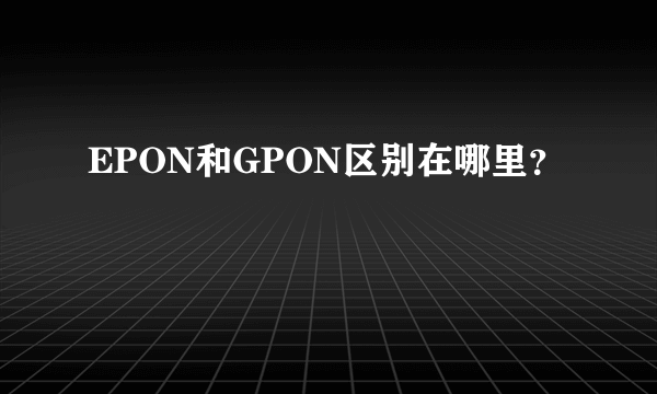 EPON和GPON区别在哪里？