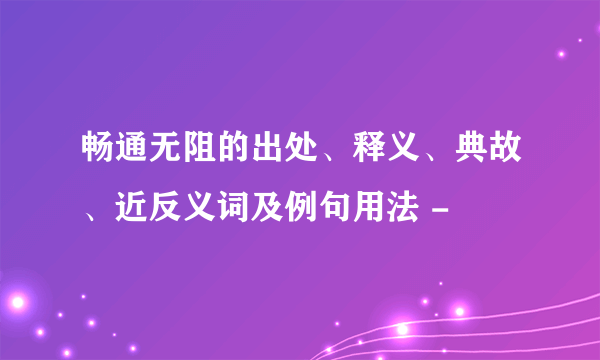 畅通无阻的出处、释义、典故、近反义词及例句用法 -