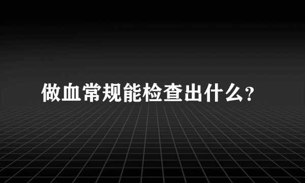 做血常规能检查出什么？