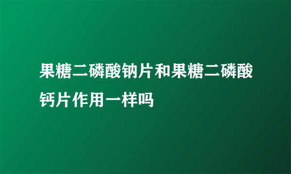 果糖二磷酸钠片和果糖二磷酸钙片作用一样吗