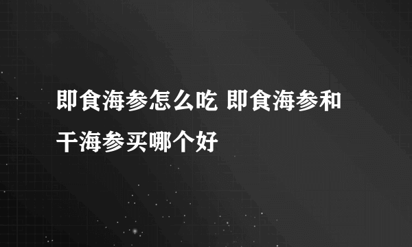 即食海参怎么吃 即食海参和干海参买哪个好