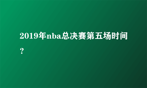 2019年nba总决赛第五场时间？