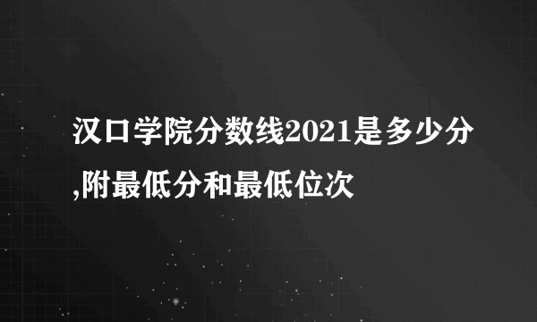 汉口学院分数线2021是多少分,附最低分和最低位次