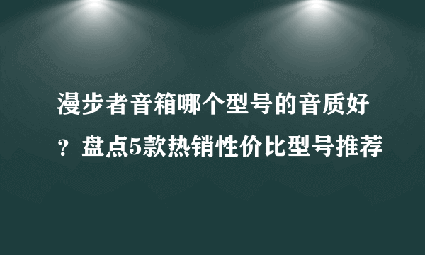 漫步者音箱哪个型号的音质好？盘点5款热销性价比型号推荐