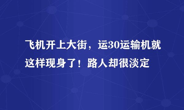 飞机开上大街，运30运输机就这样现身了！路人却很淡定