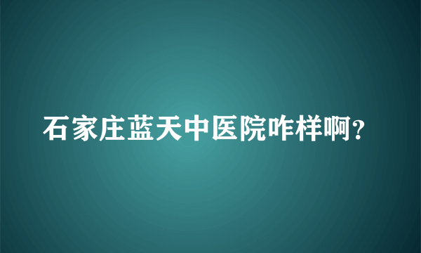 石家庄蓝天中医院咋样啊？