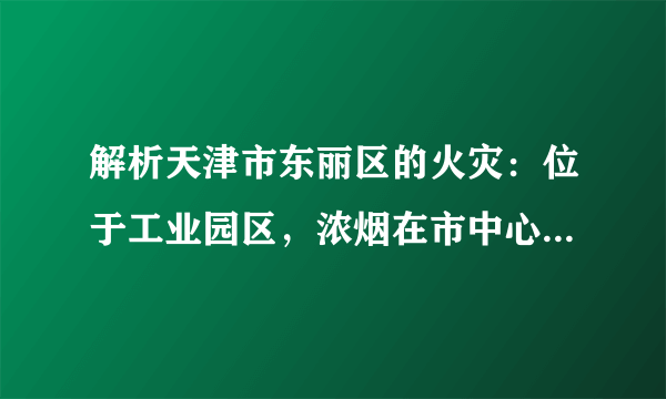 解析天津市东丽区的火灾：位于工业园区，浓烟在市中心都可以看到