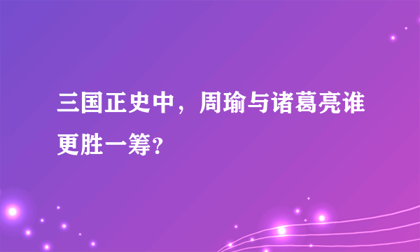 三国正史中，周瑜与诸葛亮谁更胜一筹？