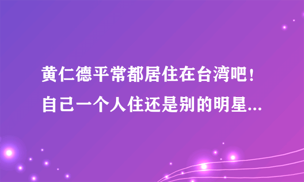 黄仁德平常都居住在台湾吧！自己一个人住还是别的明星一起或是跟家人