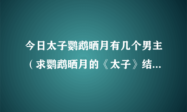 今日太子鹦鹉晒月有几个男主（求鹦鹉晒月的《太子》结局是什么啊）