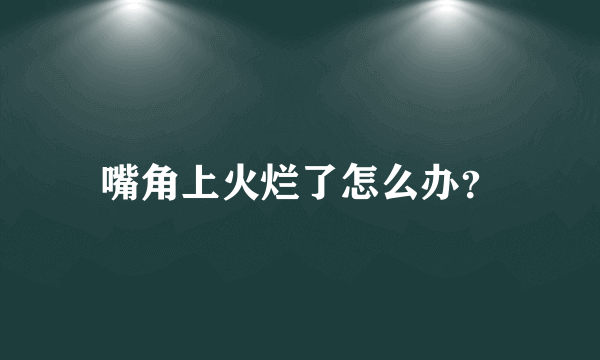 嘴角上火烂了怎么办？