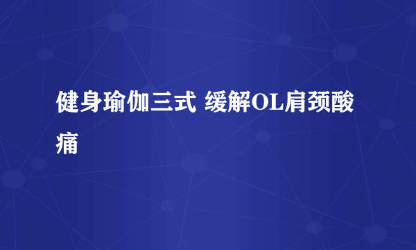 健身瑜伽三式 缓解OL肩颈酸痛