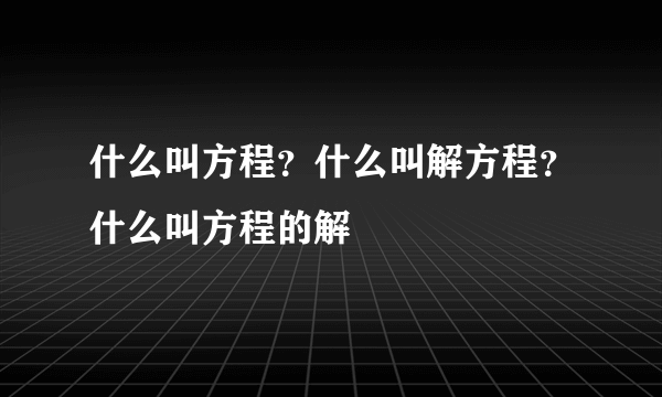 什么叫方程？什么叫解方程？什么叫方程的解