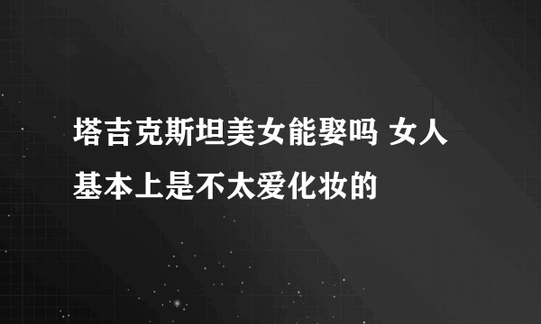 塔吉克斯坦美女能娶吗 女人基本上是不太爱化妆的