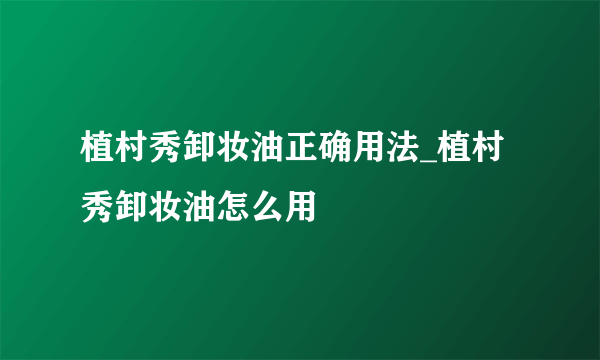 植村秀卸妆油正确用法_植村秀卸妆油怎么用